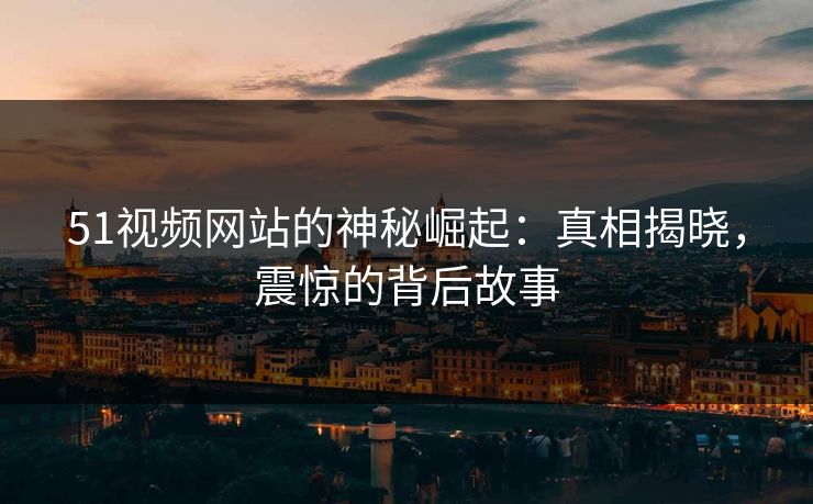 51视频网站的神秘崛起：真相揭晓，震惊的背后故事